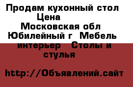 Продам кухонный стол › Цена ­ 4 999 - Московская обл., Юбилейный г. Мебель, интерьер » Столы и стулья   